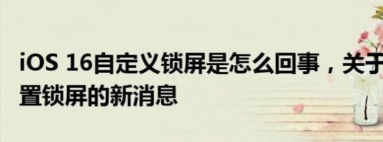 iOS 16自定义锁屏是怎么回事，关于ios15设置锁屏的新消息