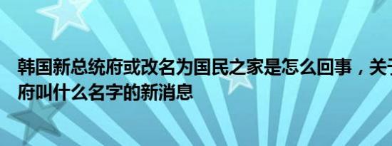 韩国新总统府或改名为国民之家是怎么回事，关于韩国总统府叫什么名字的新消息