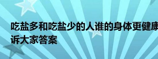 吃盐多和吃盐少的人谁的身体更健康 专家告诉大家答案