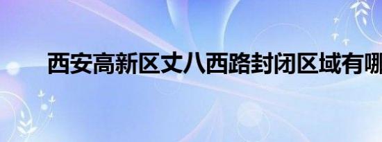 西安高新区丈八西路封闭区域有哪些
