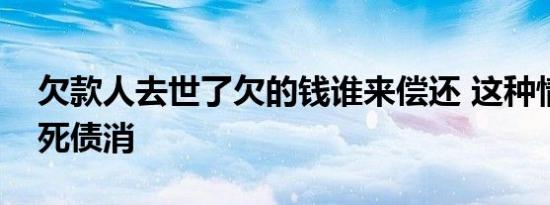 欠款人去世了欠的钱谁来偿还 这种情况下人死债消