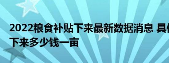 2022粮食补贴下来最新数据消息 具体几月份下来多少钱一亩