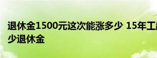 退休金1500元这次能涨多少 15年工龄补发多少退休金