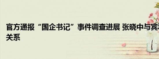 官方通报“国企书记”事件调查进展 张晓中与宾利女是什么关系