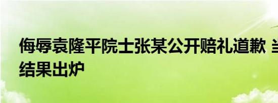 侮辱袁隆平院士张某公开赔礼道歉 当庭宣判结果出炉