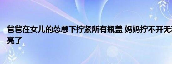 爸爸在女儿的怂恿下拧紧所有瓶盖 妈妈拧不开无奈服软结局亮了