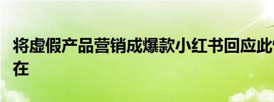 将虚假产品营销成爆款小红书回应此情况不存在