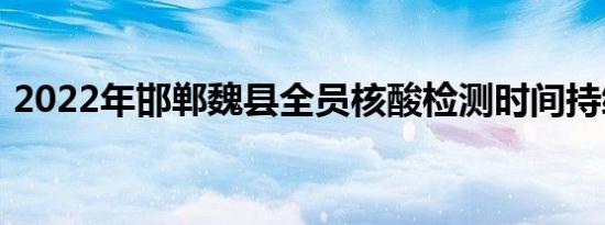 2022年邯郸魏县全员核酸检测时间持续更新