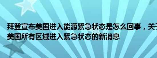 拜登宣布美国进入能源紧急状态是怎么回事，关于拜登宣布美国所有区域进入紧急状态的新消息