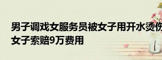 男子调戏女服务员被女子用开水烫伤 他却向女子索赔9万费用