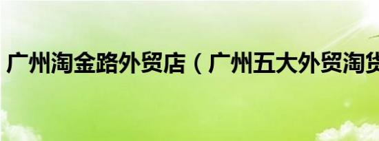 广州淘金路外贸店（广州五大外贸淘货圣地）