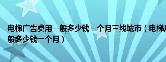 电梯广告费用一般多少钱一个月三线城市（电梯广告费用一般多少钱一个月）