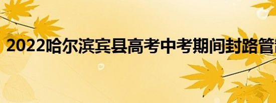 2022哈尔滨宾县高考中考期间封路管制公告