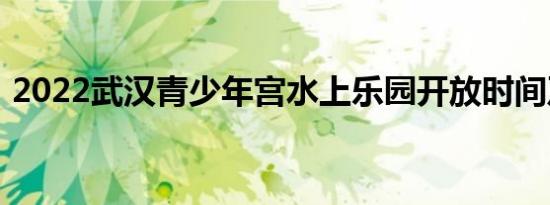 2022武汉青少年宫水上乐园开放时间及门票