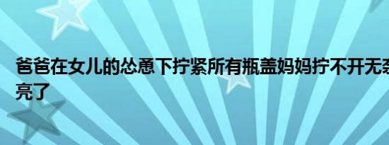 爸爸在女儿的怂恿下拧紧所有瓶盖妈妈拧不开无奈服软 结局亮了