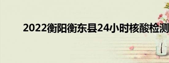 2022衡阳衡东县24小时核酸检测点