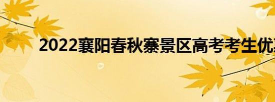 2022襄阳春秋寨景区高考考生优惠