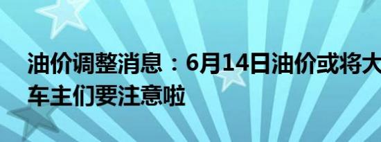 油价调整消息：6月14日油价或将大幅上调 车主们要注意啦
