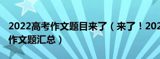 2022高考作文题目来了（来了！2022年高考作文题汇总）