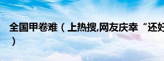 全国甲卷难（上热搜,网友庆幸“还好考得早”）