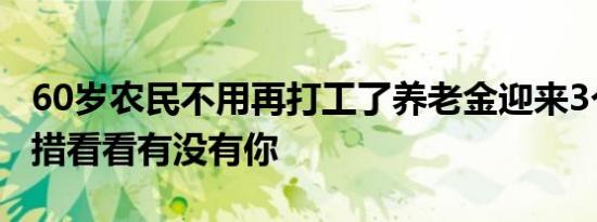 60岁农民不用再打工了养老金迎来3个重要举措看看有没有你