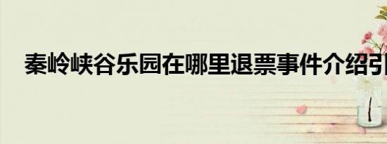 秦岭峡谷乐园在哪里退票事件介绍引关注