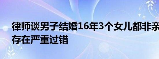律师谈男子结婚16年3个女儿都非亲生 女方存在严重过错