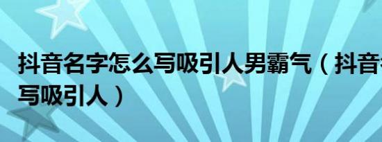 抖音名字怎么写吸引人男霸气（抖音名字怎么写吸引人）