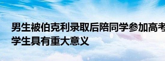 男生被伯克利录取后陪同学参加高考 高考对学生具有重大意义