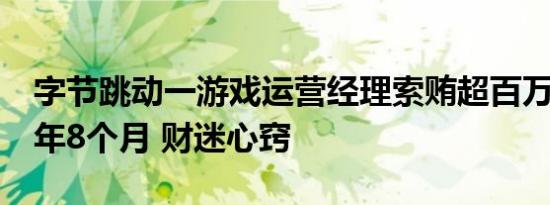 字节跳动一游戏运营经理索贿超百万被判刑1年8个月 财迷心窍