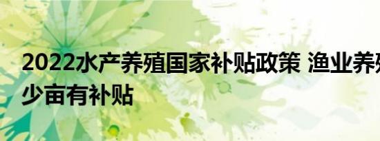 2022水产养殖国家补贴政策 渔业养殖具体多少亩有补贴