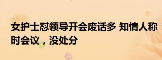 女护士怼领导开会废话多 知情人称：晚上临时会议，没处分