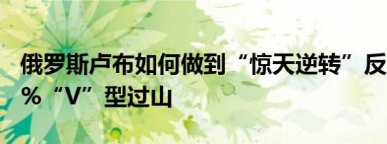 俄罗斯卢布如何做到“惊天逆转”反弹近200%“V”型过山