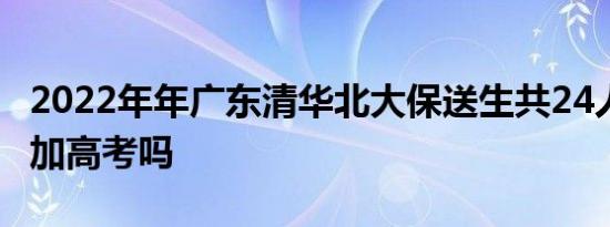 2022年年广东清华北大保送生共24人 需要参加高考吗