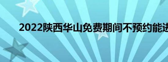 2022陕西华山免费期间不预约能进吗