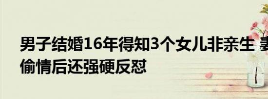 男子结婚16年得知3个女儿非亲生 妻子出轨偷情后还强硬反怼