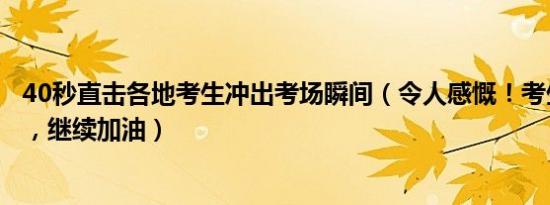 40秒直击各地考生冲出考场瞬间（令人感慨！考生们辛苦了，继续加油）