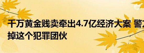 千万黄金贱卖牵出4.7亿经济大案 警方成功打掉这个犯罪团伙
