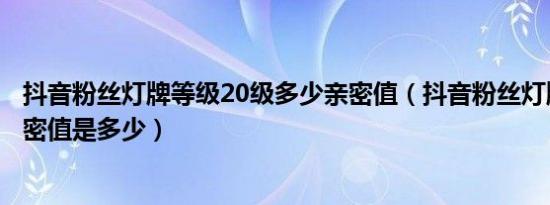 抖音粉丝灯牌等级20级多少亲密值（抖音粉丝灯牌每级的亲密值是多少）