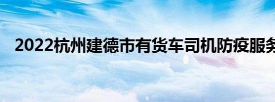 2022杭州建德市有货车司机防疫服务站吗