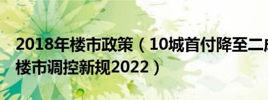 2018年楼市政策（10城首付降至二成！各地楼市调控新规2022）