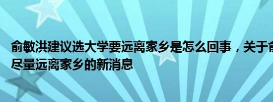 俞敏洪建议选大学要远离家乡是怎么回事，关于俞敏洪:大学尽量远离家乡的新消息