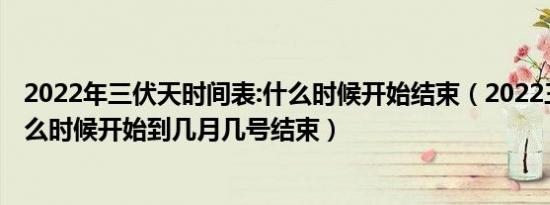 2022年三伏天时间表:什么时候开始结束（2022三伏天从什么时候开始到几月几号结束）