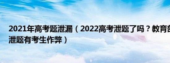 2021年高考题泄漏（2022高考泄题了吗？教育部高考没有泄题有考生作弊）