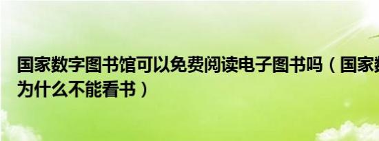 国家数字图书馆可以免费阅读电子图书吗（国家数字图书馆为什么不能看书）