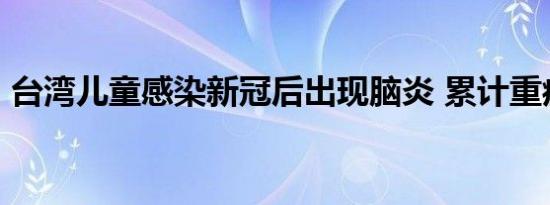 台湾儿童感染新冠后出现脑炎 累计重症39例