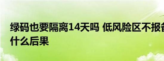 绿码也要隔离14天吗 低风险区不报备回家有什么后果