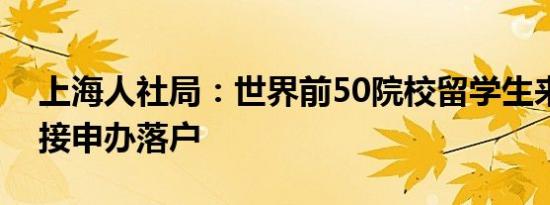 上海人社局：世界前50院校留学生来沪可直接申办落户