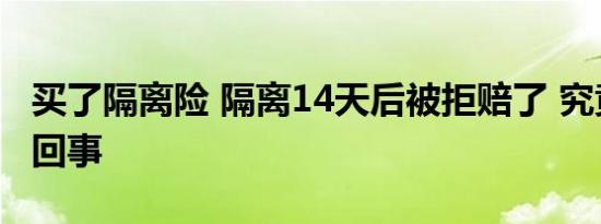 买了隔离险 隔离14天后被拒赔了 究竟是怎么回事