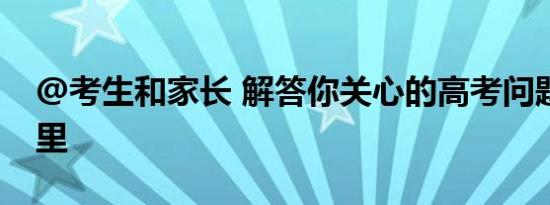 @考生和家长 解答你关心的高考问题请看这里